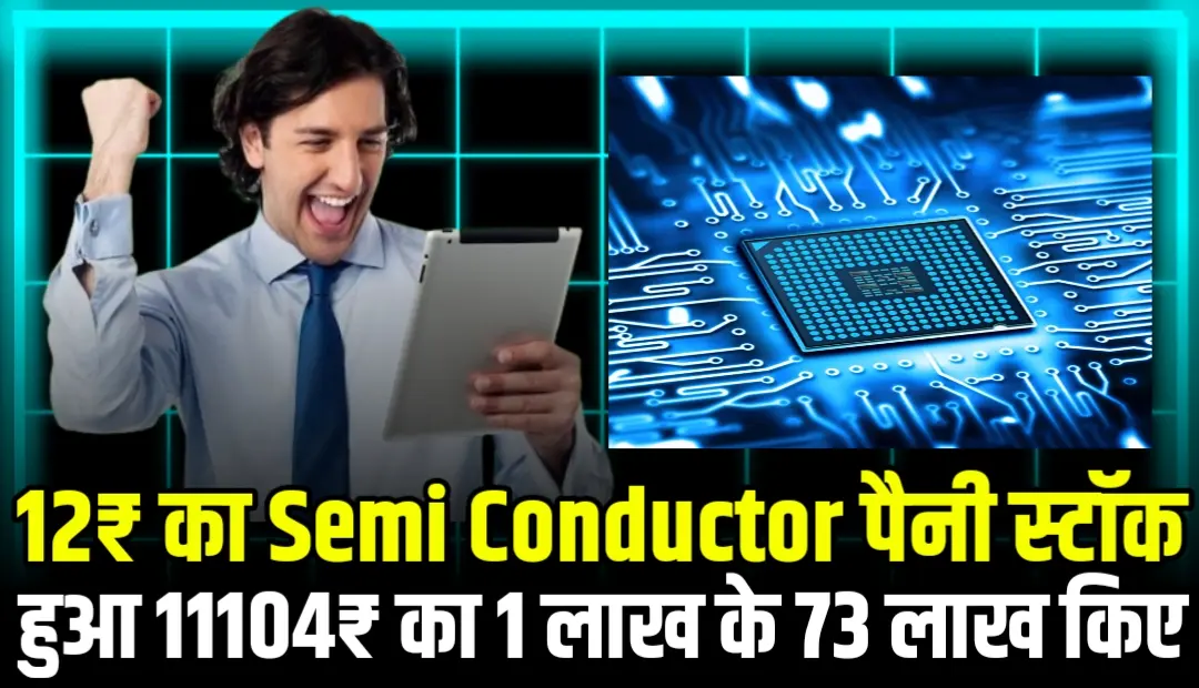 12₹ का Semi Conductor पैनी स्टॉक हुआ 11104₹ का 1 लाख के 73 लाख किए